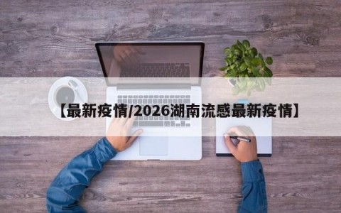 【最新疫情/2026湖南流感最新疫情】