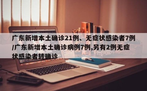 广东新增本土确诊21例、无症状感染者7例/广东新增本土确诊病例7例,另有2例无症状感染者转确诊