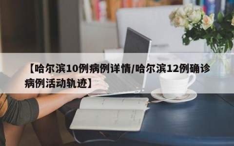 【哈尔滨10例病例详情/哈尔滨12例确诊病例活动轨迹】