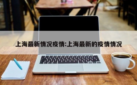 上海最新情况疫情:上海最新的疫情情况