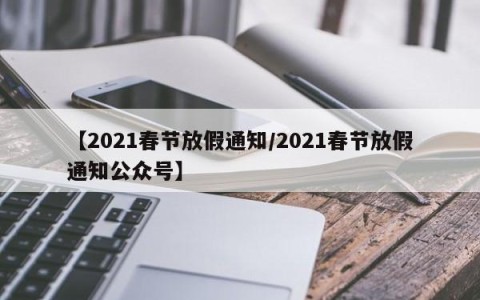 【2021春节放假通知/2021春节放假通知公众号】